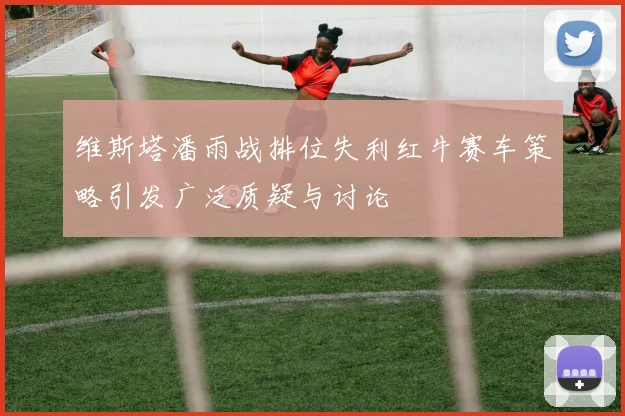 维斯塔潘雨战排位失利红牛赛车策略引发广泛质疑与讨论