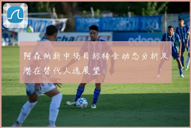 阿森纳新中场目标转会动态分析及潜在替代人选展望