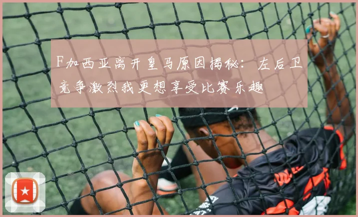 F加西亚离开皇马原因揭秘：左后卫竞争激烈我更想享受比赛乐趣