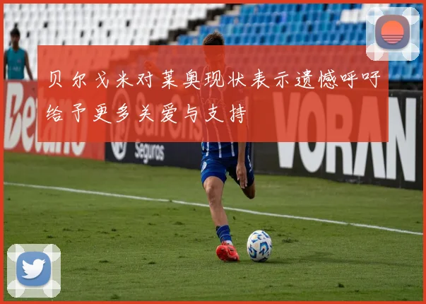 贝尔戈米对莱奥现状表示遗憾呼吁给予更多关爱与支持