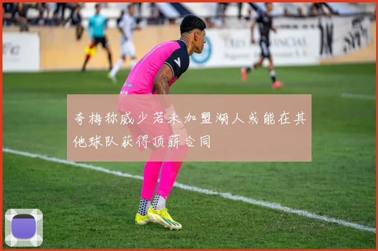 夸梅称威少若未加盟湖人或能在其他球队获得顶薪合同